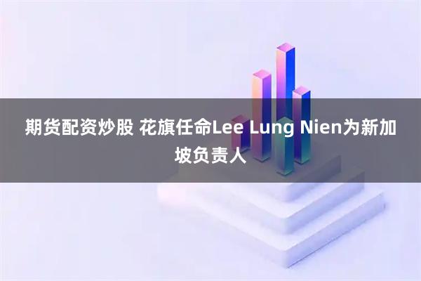 期货配资炒股 花旗任命Lee Lung Nien为新加坡负责人
