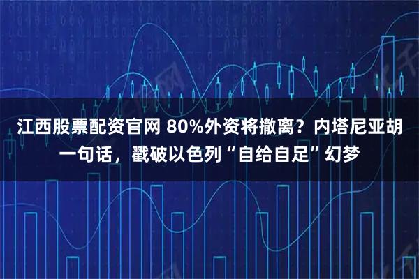 江西股票配资官网 80%外资将撤离？内塔尼亚胡一句话，戳破以色列“自给自足”幻梦