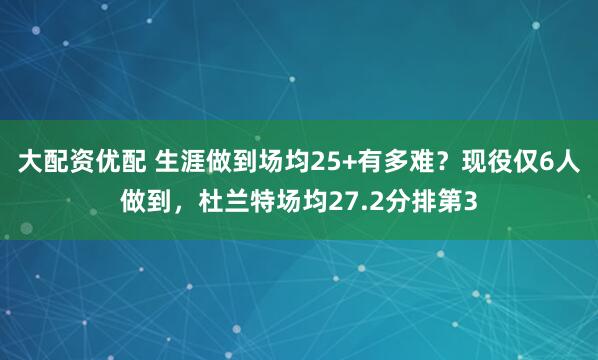 大配资优配 生涯做到场均25+有多难？现役仅6人做到，杜兰特场均27.2分排第3