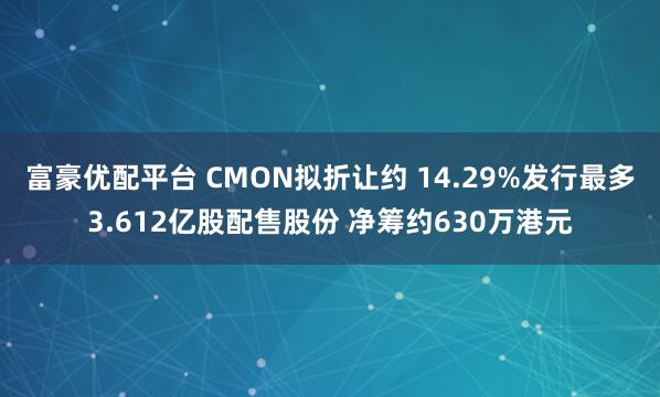 富豪优配平台 CMON拟折让约 14.29%发行最多3.612亿股配售股份 净筹约630万港元