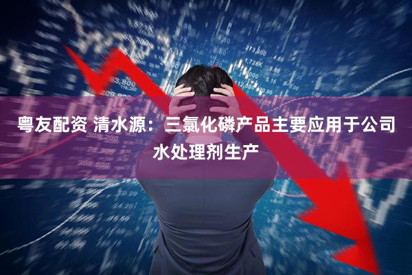 粤友配资 清水源:三氯化磷产品主要应用于公司水处理剂生产