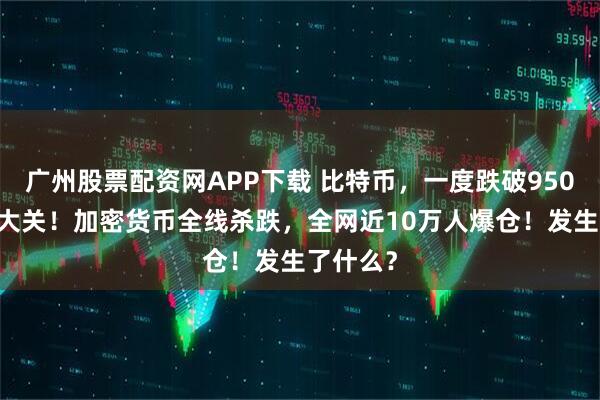 广州股票配资网APP下载 比特币,一度跌破95000美元大关!加密货币全线杀跌,全网近10万人爆仓!发生了什么?