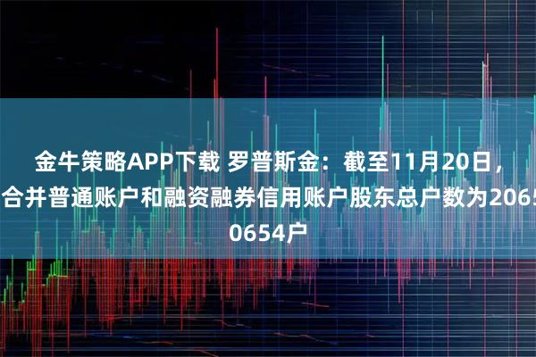 金牛策略APP下载 罗普斯金：截至11月20日，公司合并普通账户和融资融券信用账户股东总户数为20654户