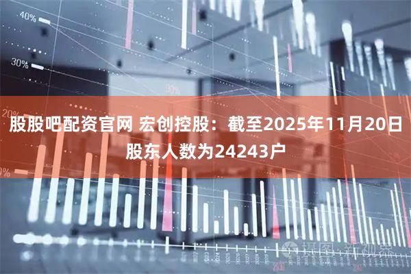 股股吧配资官网 宏创控股：截至2025年11月20日股东人数为24243户