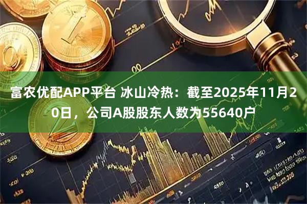 富农优配APP平台 冰山冷热：截至2025年11月20日，公司A股股东人数为55640户