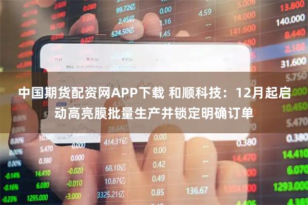 中国期货配资网APP下载 和顺科技：12月起启动高亮膜批量生产并锁定明确订单