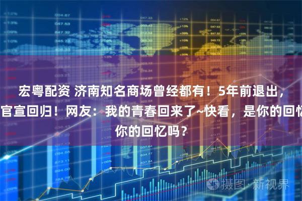 宏粤配资 济南知名商场曾经都有！5年前退出，如今官宣回归！网友：我的青春回来了~快看，是你的回忆吗？