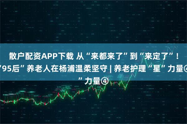 散户配资APP下载 从“来都来了”到“来定了”!“95后”养老人在杨浦温柔坚守 | 养老护理“星”力量④