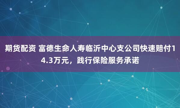 期货配资 富德生命人寿临沂中心支公司快速赔付14.3万元，践行保险服务承诺