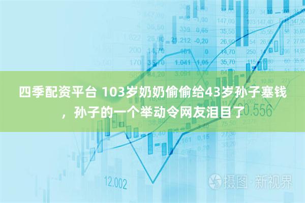四季配资平台 103岁奶奶偷偷给43岁孙子塞钱，孙子的一个举动令网友泪目了