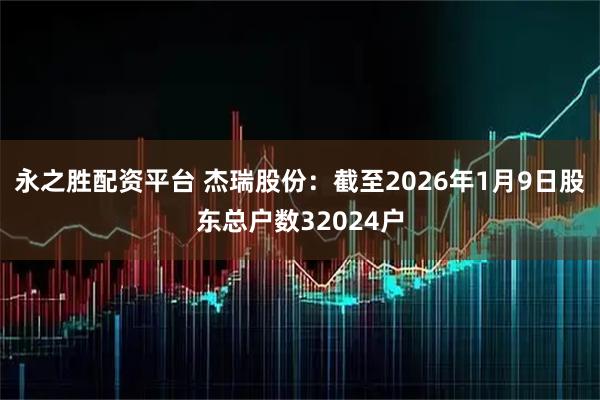 永之胜配资平台 杰瑞股份：截至2026年1月9日股东总户数32024户