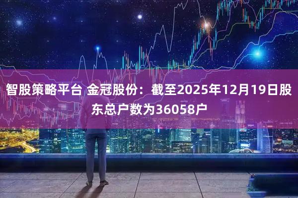 智股策略平台 金冠股份：截至2025年12月19日股东总户数为36058户