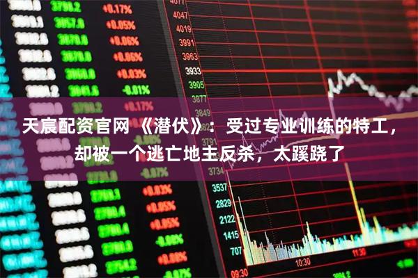 天宸配资官网 《潜伏》：受过专业训练的特工，却被一个逃亡地主反杀，太蹊跷了