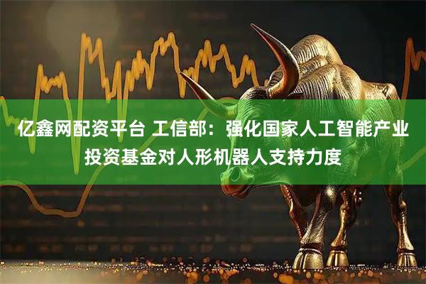 亿鑫网配资平台 工信部：强化国家人工智能产业投资基金对人形机器人支持力度