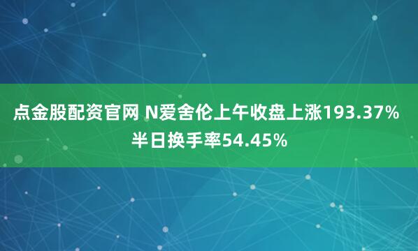 点金股配资官网 N爱舍伦上午收盘上涨193.37% 半日换手率54.45%