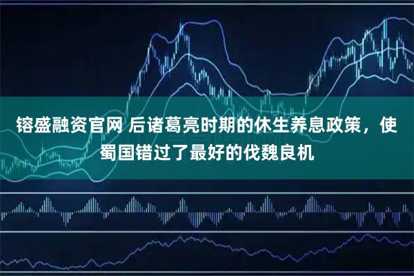 镕盛融资官网 后诸葛亮时期的休生养息政策，使蜀国错过了最好的伐魏良机