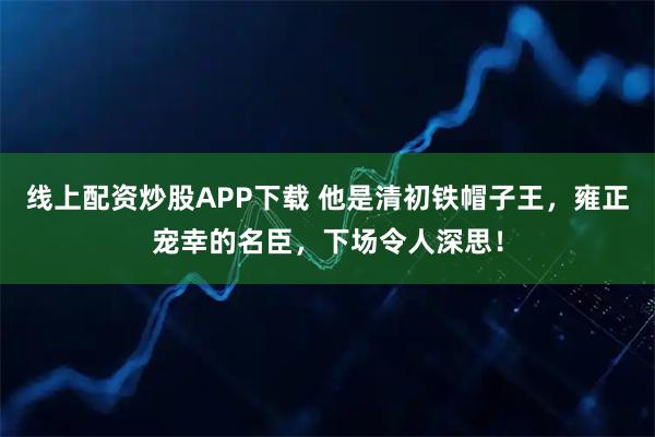 线上配资炒股APP下载 他是清初铁帽子王，雍正宠幸的名臣，下场令人深思！