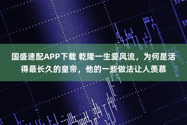 国盛速配APP下载 乾隆一生爱风流，为何是活得最长久的皇帝，他的一些做法让人羡慕