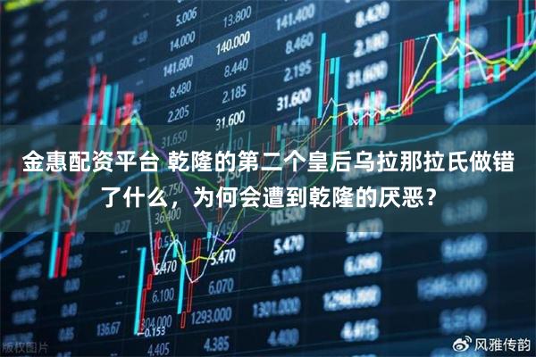 金惠配资平台 乾隆的第二个皇后乌拉那拉氏做错了什么，为何会遭到乾隆的厌恶？