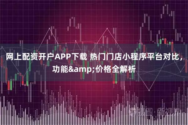 网上配资开户APP下载 热门门店小程序平台对比，功能&价格全解析
