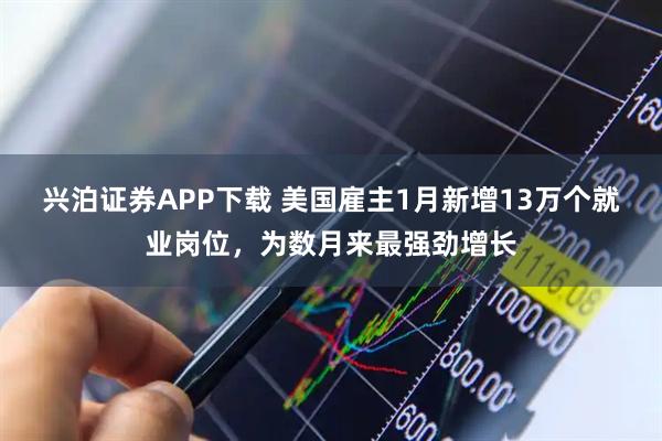 兴泊证券APP下载 美国雇主1月新增13万个就业岗位，为数月来最强劲增长