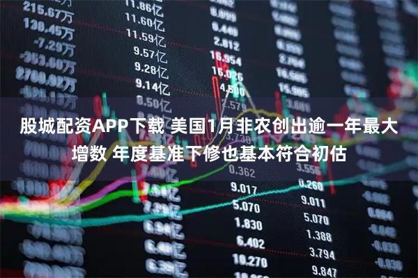 股城配资APP下载 美国1月非农创出逾一年最大增数 年度基准下修也基本符合初估