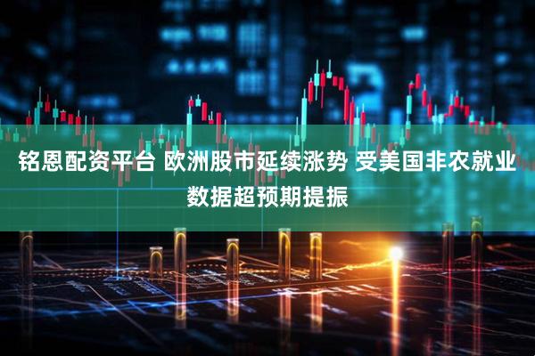 铭恩配资平台 欧洲股市延续涨势 受美国非农就业数据超预期提振