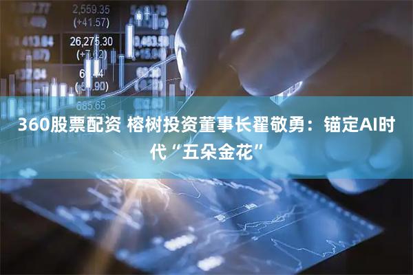 360股票配资 榕树投资董事长翟敬勇：锚定AI时代“五朵金花”