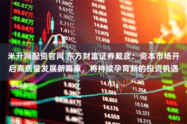米升网配资官网 东方财富证券戴彦：资本市场开启高质量发展新篇章，将持续孕育新的投资机遇