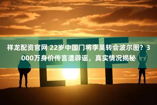 祥龙配资官网 22岁中国门将李昊转会波尔图？3000万身价传言遭辟谣，真实情况揭秘