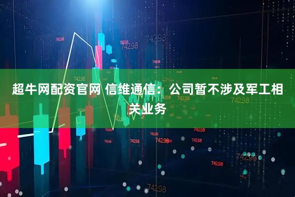 超牛网配资官网 信维通信:公司暂不涉及军工相关业务