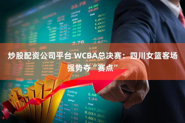 炒股配资公司平台 WCBA总决赛:四川女篮客场强势夺“赛点”