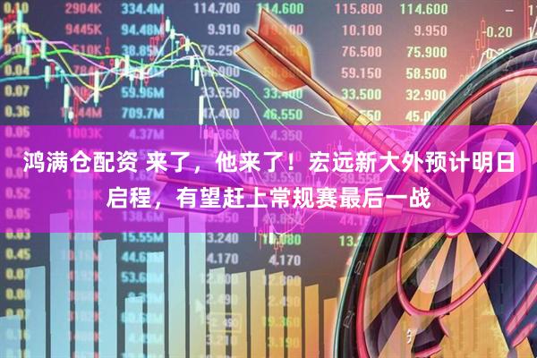 鸿满仓配资 来了,他来了!宏远新大外预计明日启程,有望赶上常规赛最后一战